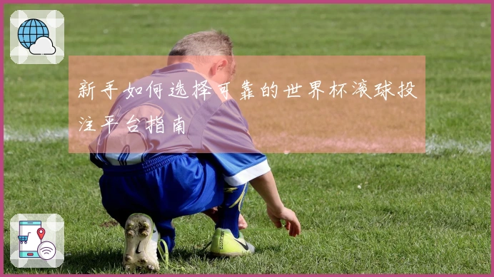 新手如何选择可靠的世界杯滚球投注平台指南