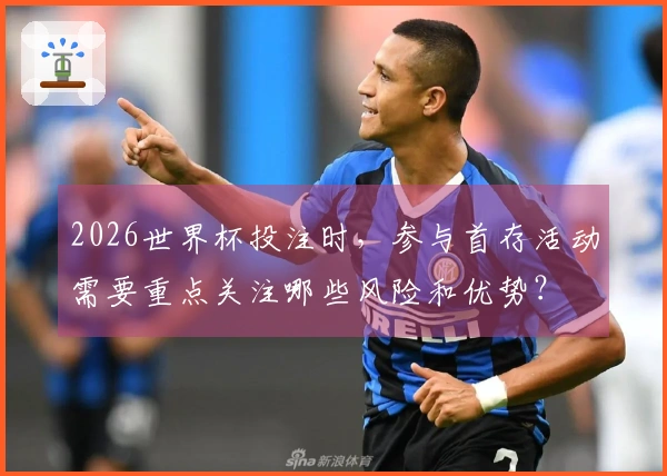 2026世界杯投注时，参与首存活动需要重点关注哪些风险和优势？