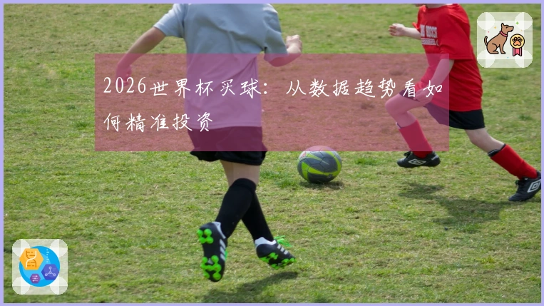 2026世界杯买球：从数据趋势看如何精准投资