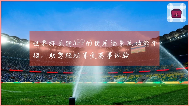世界杯竞猜APP的使用场景及功能介绍，助您轻松享受赛事体验