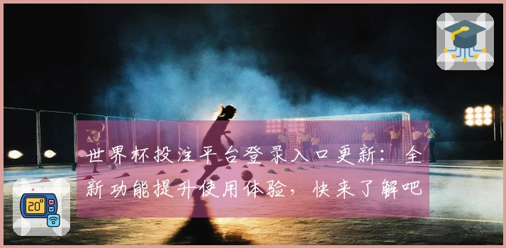 世界杯投注平台登录入口更新：全新功能提升使用体验，快来了解吧！