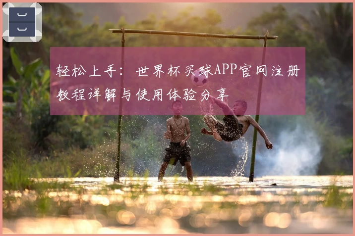 轻松上手：世界杯买球APP官网注册教程详解与使用体验分享