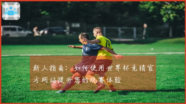 新人指南：如何使用世界杯竞猜官方网站提升您的观赛体验