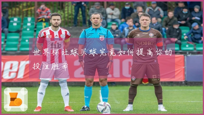 世界杯让球买球究竟如何提高你的投注胜率