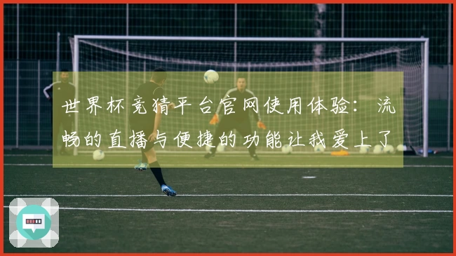 世界杯竞猜平台官网使用体验：流畅的直播与便捷的功能让我爱上了这平台