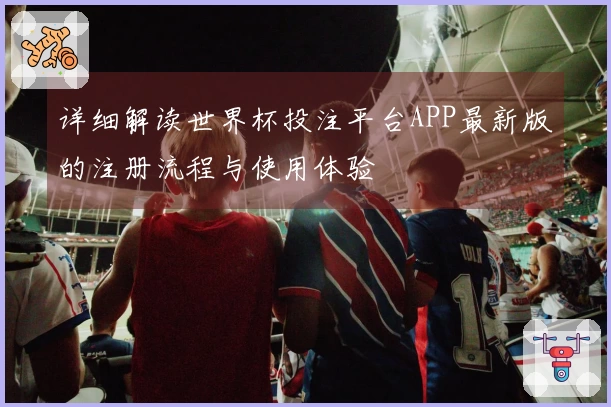 详细解读世界杯投注平台APP最新版的注册流程与使用体验