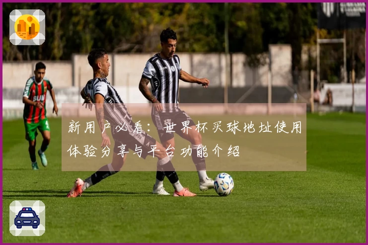 新用户必看:世界杯买球地址使用体验分享与平台功能介绍