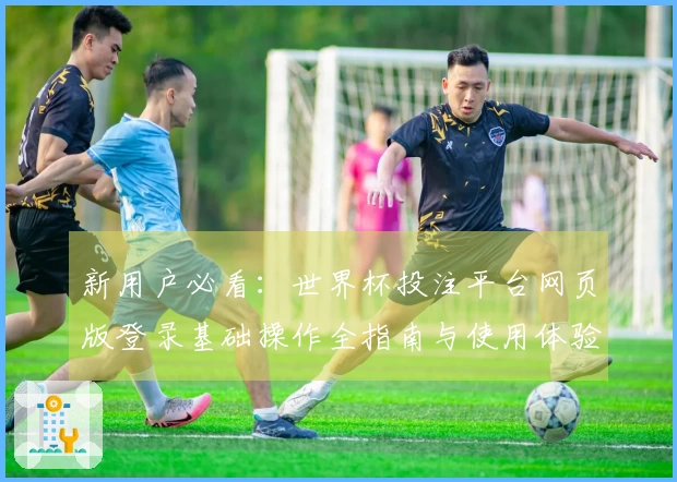 新用户必看：世界杯投注平台网页版登录基础操作全指南与使用体验介绍
