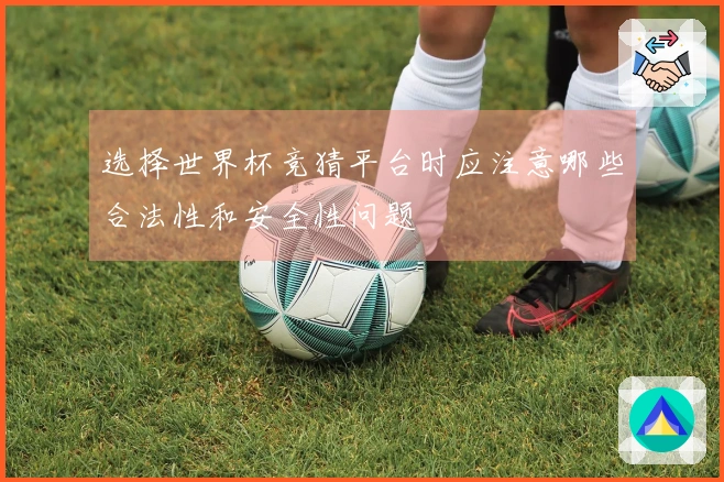 选择世界杯竞猜平台时应注意哪些合法性和安全性问题