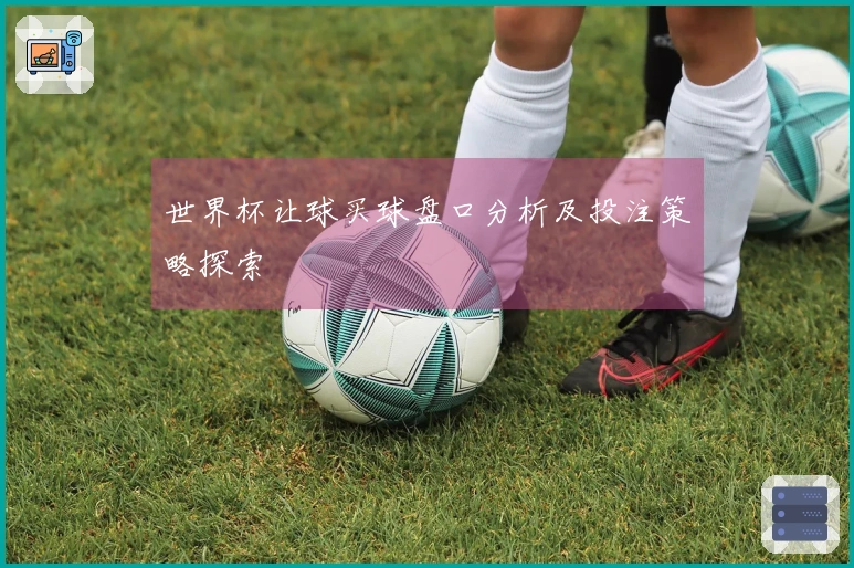 世界杯让球买球盘口分析及投注策略探索