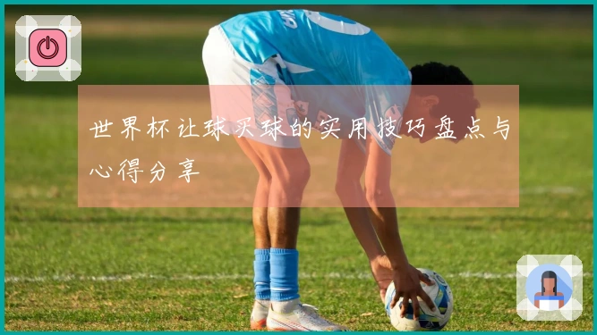 世界杯让球买球的实用技巧盘点与心得分享