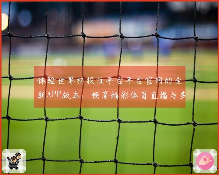 体验世界杯投注平台平台官网的全新APP版本，畅享精彩体育直播与多样功能