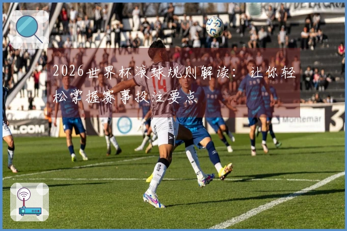 2026世界杯滚球规则解读：让你轻松掌握赛事投注要点
