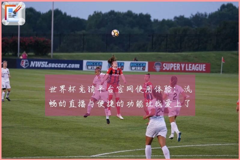 世界杯竞猜平台官网使用体验：流畅的直播与便捷的功能让我爱上了这平台