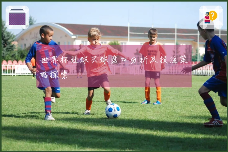 世界杯让球买球盘口分析及投注策略探索