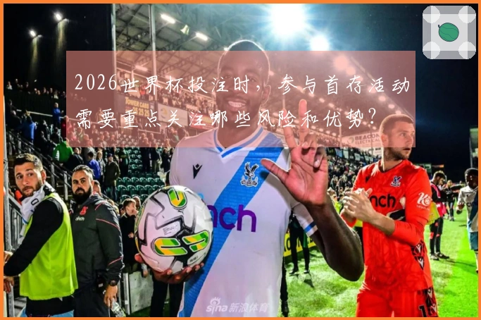 2026世界杯投注时,参与首存活动需要重点关注哪些风险和优势?