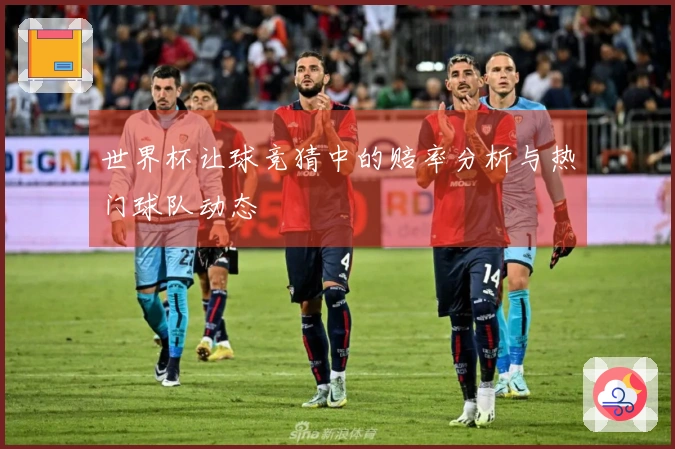 世界杯让球竞猜中的赔率分析与热门球队动态