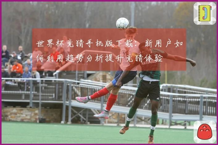 世界杯竞猜手机版下载：新用户如何利用趋势分析提升竞猜体验