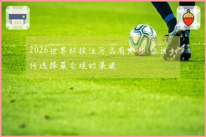 2026世界杯投注方式有哪些 你该如何选择最合适的渠道