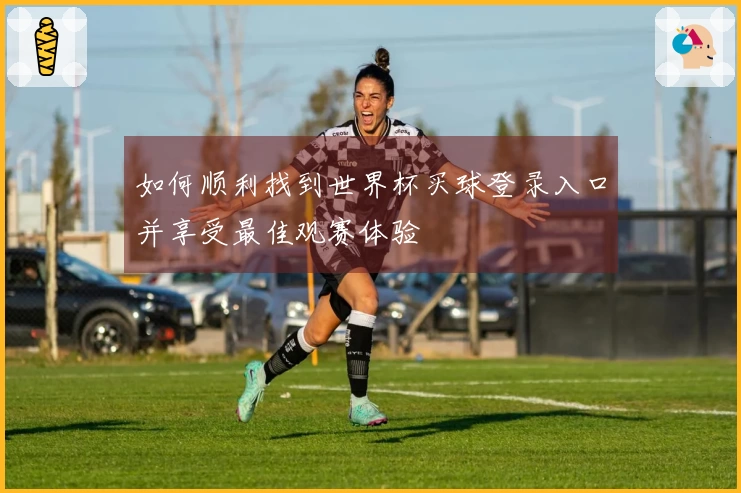 如何顺利找到世界杯买球登录入口并享受最佳观赛体验