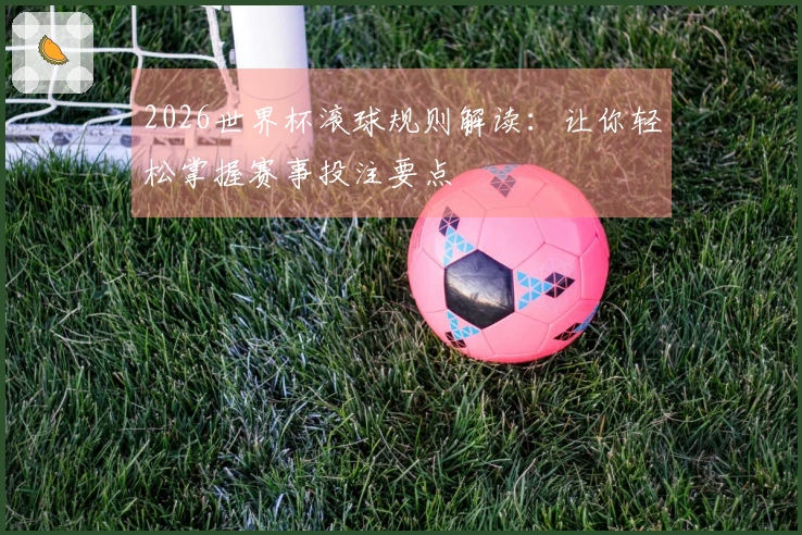 2026世界杯滚球规则解读：让你轻松掌握赛事投注要点