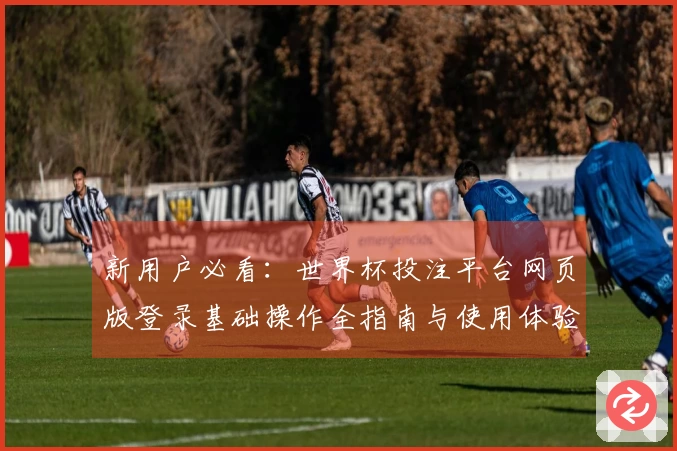 新用户必看：世界杯投注平台网页版登录基础操作全指南与使用体验介绍
