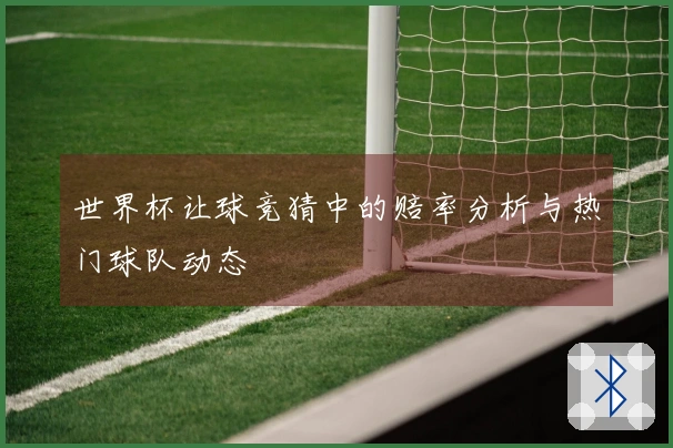 世界杯让球竞猜中的赔率分析与热门球队动态