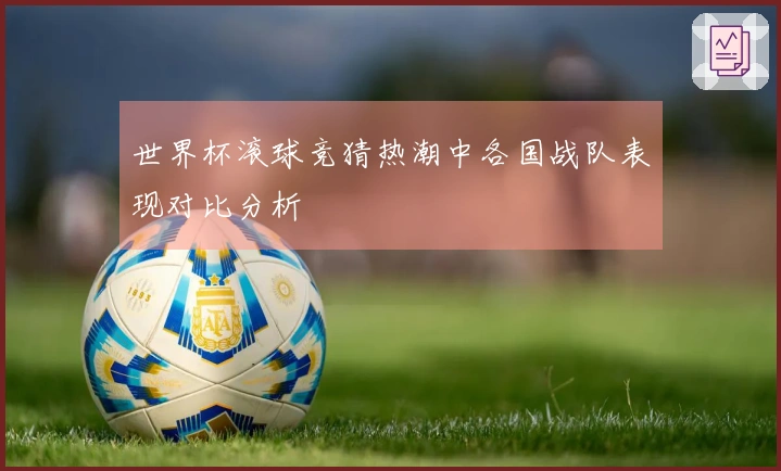 世界杯滚球竞猜热潮中各国战队表现对比分析