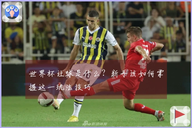世界杯让球是什么？新手该如何掌握这一玩法技巧