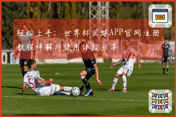 轻松上手：世界杯买球APP官网注册教程详解与使用体验分享