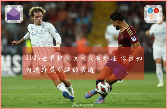 2026世界杯投注方式有哪些 你该如何选择最合适的渠道
