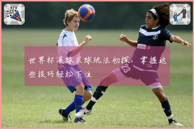 世界杯滚球买球玩法初探，掌握这些技巧轻松下注